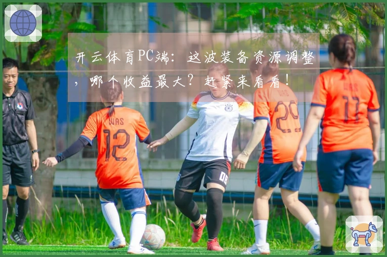 开云体育PC端：这波装备资源调整，哪个收益最大？赶紧来看看！
