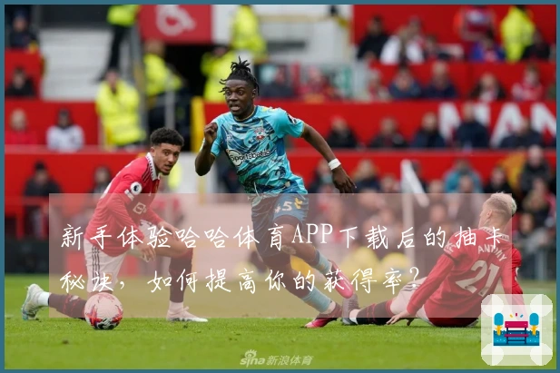 新手体验哈哈体育APP下载后的抽卡秘诀，如何提高你的获得率？