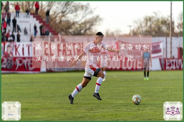 赢点体育官网：获取优质装备的秘诀与资源获取效率的实测对比