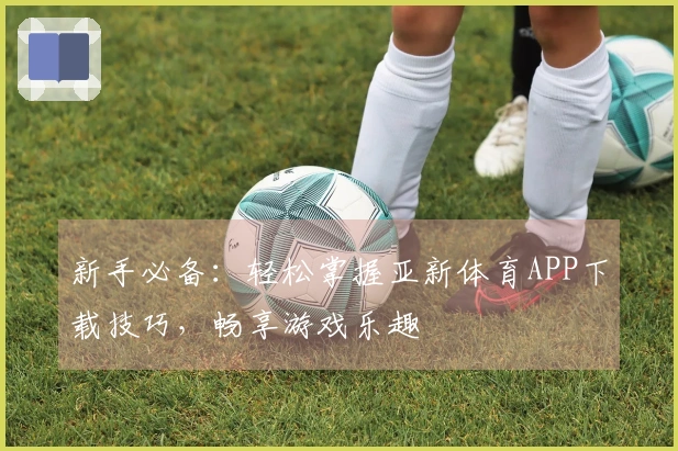 新手必备：轻松掌握亚新体育APP下载技巧，畅享游戏乐趣