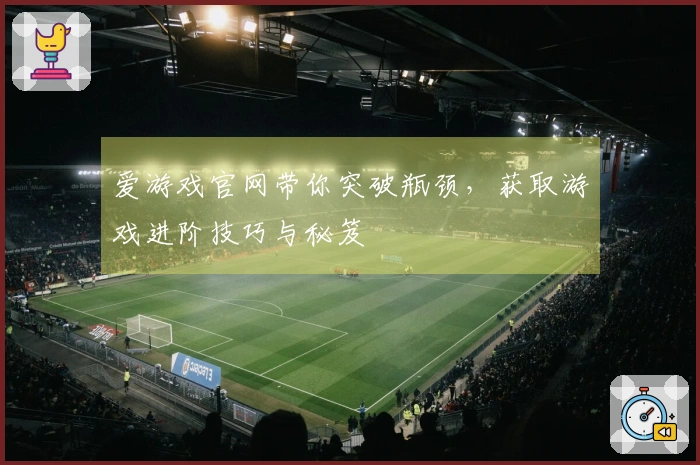 爱游戏官网带你突破瓶颈，获取游戏进阶技巧与秘笈