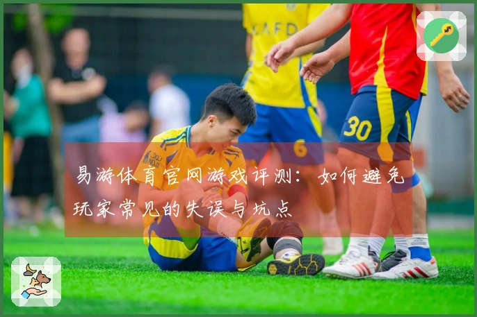 易游体育官网游戏评测：如何避免玩家常见的失误与坑点