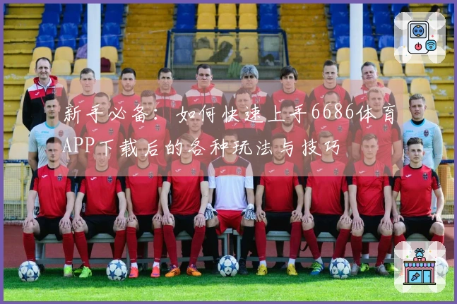 新手必备：如何快速上手6686体育APP下载后的各种玩法与技巧