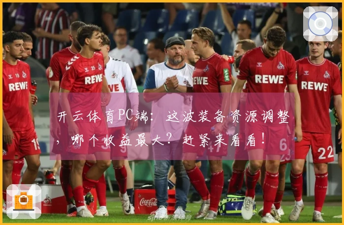 开云体育PC端：这波装备资源调整，哪个收益最大？赶紧来看看！