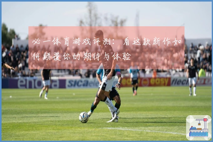 必一体育游戏评测：看这款新作如何颠覆你的期待与体验