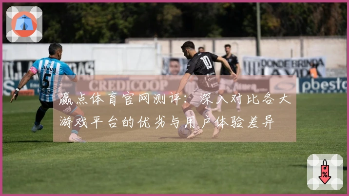 赢点体育官网测评：深入对比各大游戏平台的优劣与用户体验差异