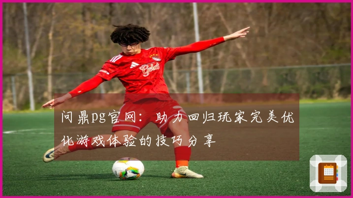 问鼎pg官网：助力回归玩家完美优化游戏体验的技巧分享