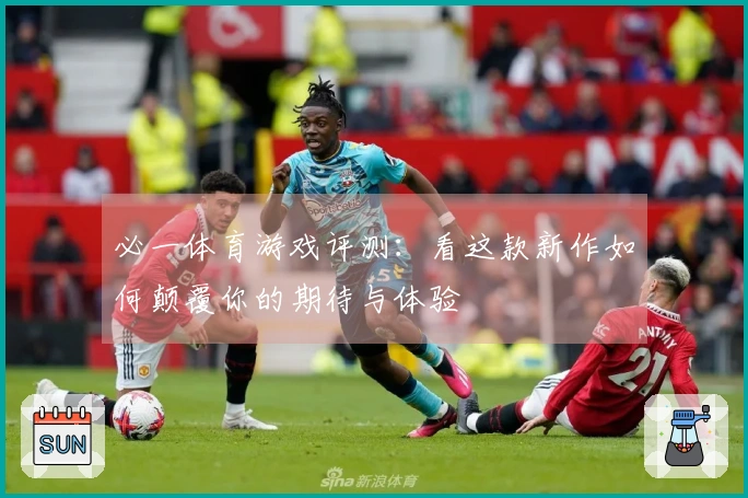 必一体育游戏评测：看这款新作如何颠覆你的期待与体验