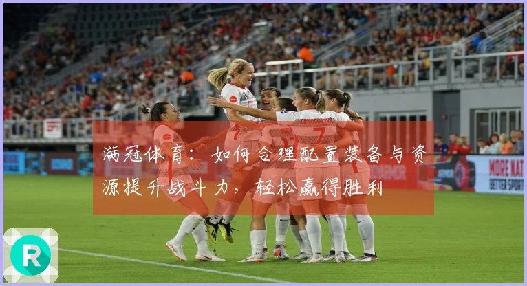 满冠体育：如何合理配置装备与资源提升战斗力，轻松赢得胜利