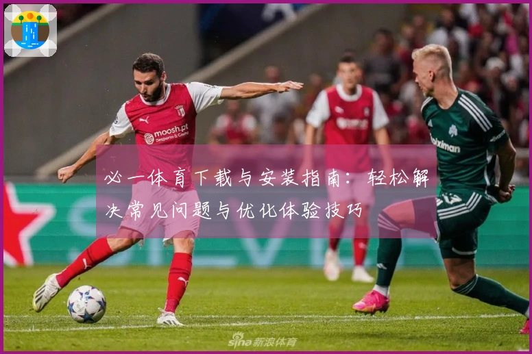 必一体育下载与安装指南：轻松解决常见问题与优化体验技巧