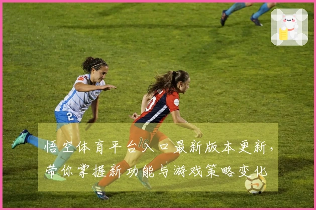 悟空体育平台入口最新版本更新，带你掌握新功能与游戏策略变化