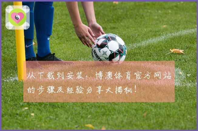 从下载到安装，博澳体育官方网站的步骤及经验分享大揭秘！