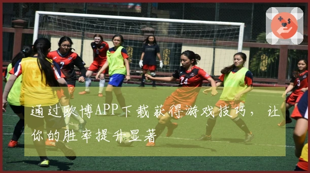 通过欧博APP下载获得游戏技巧，让你的胜率提升显著