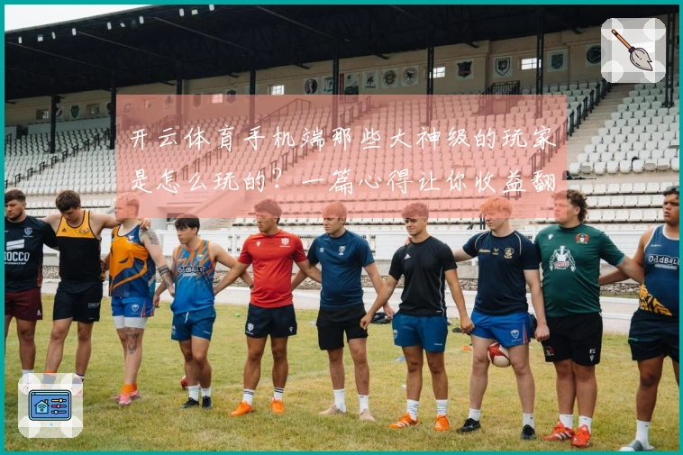 开云体育手机端那些大神级的玩家是怎么玩的？一篇心得让你收益翻倍！