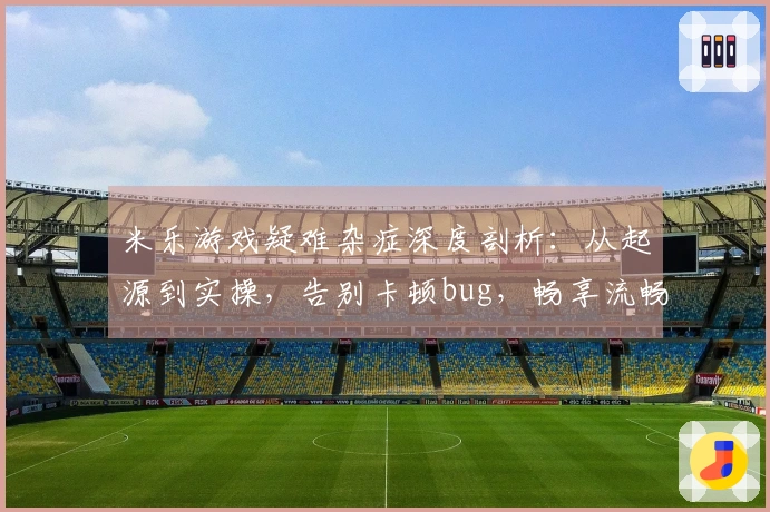 米乐游戏疑难杂症深度剖析：从起源到实操，告别卡顿bug，畅享流畅体验
