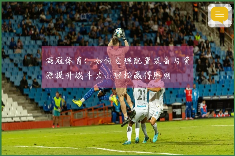 满冠体育：如何合理配置装备与资源提升战斗力，轻松赢得胜利