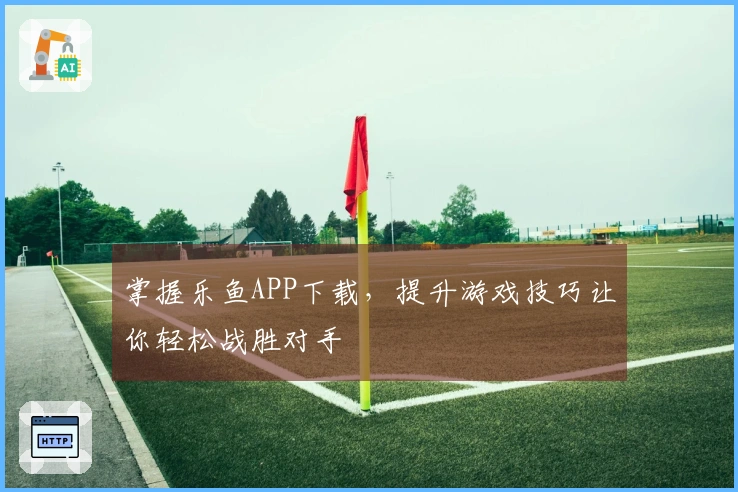 掌握乐鱼APP下载，提升游戏技巧让你轻松战胜对手