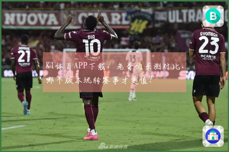 K1体育APP下载，老哥们亲测对比，哪个版本玩转赛事才更值？
