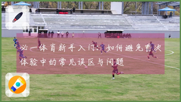 必一体育新手入门：如何避免首次体验中的常见误区与问题