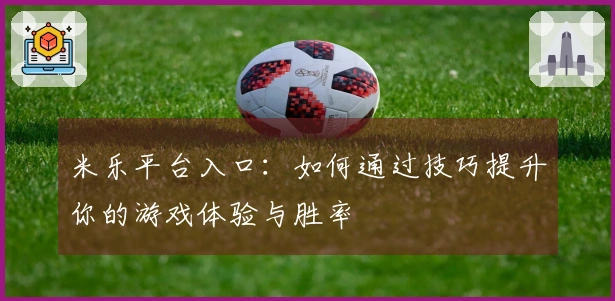 米乐平台入口：如何通过技巧提升你的游戏体验与胜率